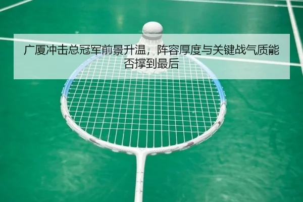 广厦冲击总冠军前景升温，阵容厚度与关键战气质能否撑到最后